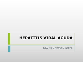 HEPATITIS VIRAL AGUDA
BRAHYAN STEVEN LOPEZ
 