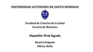 UNIVERSIDAD AUTÓNOMA DE SANTO DOMINGO
Facultad de Ciencias de la Salud
Escuela de Medicina
Hepatitis Viral Aguda
Beatriz Delgado
Dileisy Bello
 