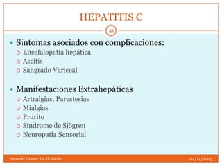 HEPATITIS C
                                        41

 Síntomas asociados con complicaciones:
   Encefalopatía hepática
   Ascitis
   Sangrado Variceal



 Manifestaciones Extrahepáticas
   Artralgias, Parestesias
   Mialgias
   Prurito
   Síndrome de Sjögren
   Neuropatía Sensorial



Hepatitis Virales - Dr. H.Martín                 04/14/2013
 