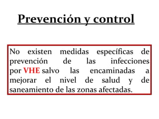 Prevención y control
No existen medidas específicas de
prevención de las infecciones
por VHE salvo las encaminadas a
mejorar el nivel de salud y de
saneamiento de las zonas afectadas.
 