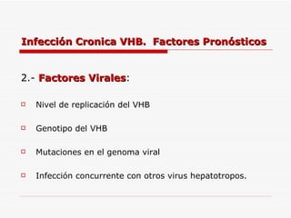 Infección Cronica VHB.  Factores Pronósticos 2.-  Factores Virales : Nivel de replicación del VHB Genotipo del VHB Mutaciones en el genoma viral Infección concurrente con otros virus hepatotropos. 
