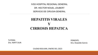 IVSS HOSPITAL REGIONAL GENERAL
DR. HECTOR NOUEL JOUBERT
SERVICIO DE CIRUGIA GENERAL
PONENTE:
Dra. Oswaldo García
TUTORA:
Dra. NAYIT DUN
CIUDAD BOLIVAR, ENERO DEL 2023
HEPATITIS VIRALES
Y
CIRROSIS HEPATICA
 