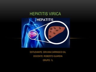 ESTUDIANTE: GRIVIAN CARRASCO GIL
DOCENTE: ROBERTO GUARDIA
GRUPO: 1L
HEPATITIS VIRICA
 