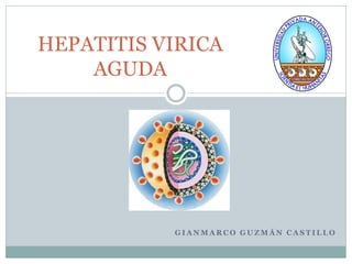 HEPATITIS VIRICA
    AGUDA




           GIANMARCO GUZMÁN CASTILLO
 