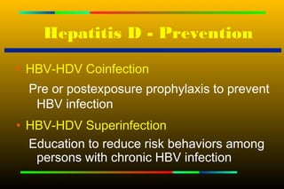 Hepatitis D - Prevention

• HBV-HDV Coinfection
  Pre or postexposure prophylaxis to prevent
   HBV infection
• HBV-HDV Superinfection
  Education to reduce risk behaviors among
   persons with chronic HBV infection
 