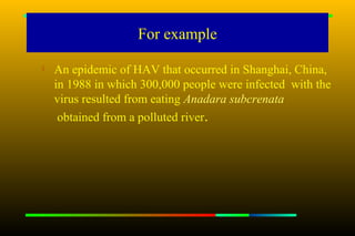 For example
   An epidemic of HAV that occurred in Shanghai, China,
    in 1988 in which 300,000 people were infected with the
    virus resulted from eating Anadara subcrenata
     obtained from a polluted river.
 