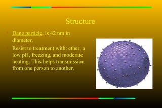 Structure
   Dane particle, is 42 nm in
    diameter.

    Resist to treatment with: ether, a
    low pH, freezing, and moderate
    heating. This helps transmission
    from one person to another.
 