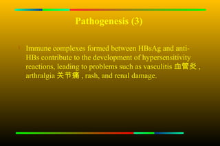 Pathogenesis (3)

   Immune complexes formed between HBsAg and anti-
    HBs contribute to the development of hypersensitivity
    reactions, leading to problems such as vasculitis 血管炎 ,
    arthralgia 关节痛 , rash, and renal damage.
 