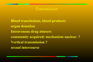 Transmission


    Blood transfusions, blood products

    organ donation
   Intravenous drug abusers
   community acquired: mechanism unclear. ?

    Vertical transmission ?

    sexual intercourse
 