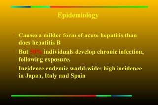 Epidemiology


    Causes a milder form of acute hepatitis than
    does hepatitis B
   But 50% individuals develop chronic infection,
    following exposure.
   Incidence endemic world-wide; high incidence
    in Japan, Italy and Spain
 