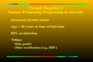 Chronic Hepatitis C
Factors Promoting Progression or Severity
   Increased alcohol intake

    Age > 40 years at time of infection

    HIV co-infection
   ?Other
    – Male gender
    – Other co-infections (e.g., HBV)
 