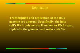 Replication


    Transcription and replication of the HDV
    genome are unusual. Specifically, the host
    cell’s RNA polymerase II makes an RNA copy,
    replicates the genome, and makes mRNA.
 