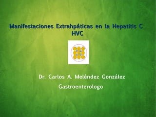 Manifestaciones Extrahpáticas en la Hepatitis CManifestaciones Extrahpáticas en la Hepatitis C
HVCHVC
Dr. Carlos A. Meléndez González
Gastroenterologo
 