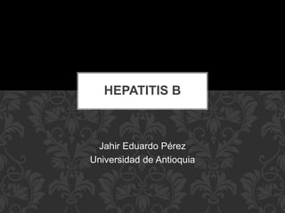 HEPATITIS B
Jahir Eduardo Pérez
Universidad de Antioquia
 