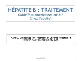 Claude EUGENE
HÉPATITE B : TRAITEMENT 
Guidelines américaines 2015 * 
(chez l’adulte)
* AASLD Guidelines for Treatment of Chronic Hepatitis B 
Terrault NA et al. Hepatology 2016 
1
 