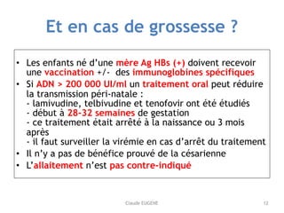 Claude EUGENE
Et en cas de grossesse ?
• Les enfants né d’une mère Ag HBs (+) doivent recevoir
une vaccination +/- des imm...