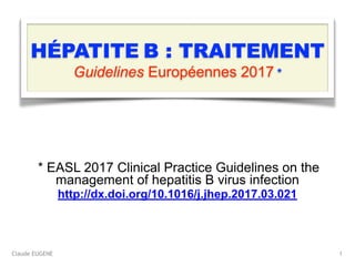 Claude EUGENE
HÉPATITE B : TRAITEMENT 
Guidelines Européennes 2017 *
* EASL 2017 Clinical Practice Guidelines on the
management of hepatitis B virus infection
http://dx.doi.org/10.1016/j.jhep.2017.03.021
1
 