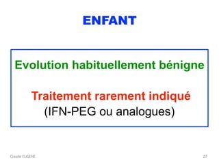 Claude EUGENE
ENFANT
Evolution habituellement bénigne
Traitement rarement indiqué
(IFN-PEG ou analogues)
27
 