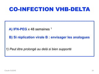 Claude EUGENE
CO-INFECTION VHB-DELTA
A) IFN-PEG x 48 semaines 1
B) Si réplication virale B : envisager les analogues
1) Pe...