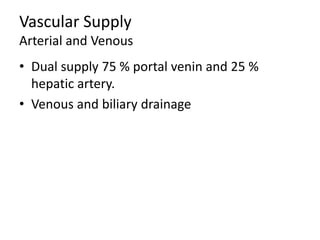 Vascular Supply
Arterial and Venous
• Dual supply 75 % portal venin and 25 %
hepatic artery.
• Venous and biliary drainage
 