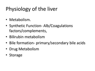 Physiology of the liver
• Metabolism.
• Synthetic Function- Alb/Coagulations
factors/complements,
• Bilirubin metabolism
• Bile formation- primary/secondary bile acids
• Drug Metabolism
• Storage
 