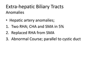 Extra-hepatic Biliary Tracts
Anomalies
• Hepatic artery anomalies;
1. Two RHA; CHA and SMA in 5%
2. Replaced RHA from SMA
3. Abnormal Course; parallel to cystic duct
 