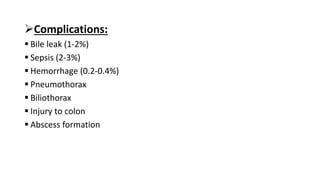 Complications:
 Bile leak (1-2%)
 Sepsis (2-3%)
 Hemorrhage (0.2-0.4%)
 Pneumothorax
 Biliothorax
 Injury to colon
 Abscess formation
 