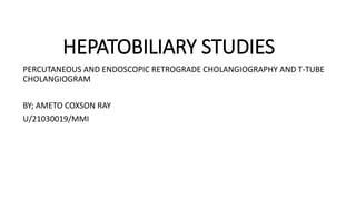 HEPATOBILIARY STUDIES
PERCUTANEOUS AND ENDOSCOPIC RETROGRADE CHOLANGIOGRAPHY AND T-TUBE
CHOLANGIOGRAM
BY; AMETO COXSON RAY
U/21030019/MMI
 