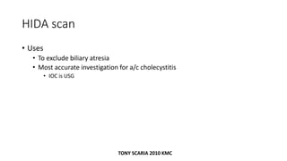 HIDA scan
• Uses
• To exclude biliary atresia
• Most accurate investigation for a/c cholecystitis
• IOC is USG
TONY SCARIA 2010 KMC
 