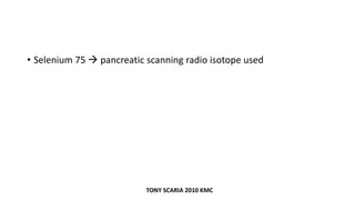 • Selenium 75  pancreatic scanning radio isotope used
TONY SCARIA 2010 KMC
 