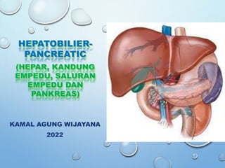 KAMAL AGUNG WIJAYANA
2022
HEPATOBILIER-
PANCREATIC
(HEPAR, KANDUNG
EMPEDU, SALURAN
EMPEDU DAN
PANKREAS)
 