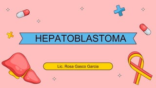 HEPATOBLASTOMA
Lic. Rosa Gasco Garcia
 