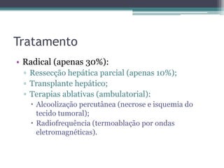 TratamentoRadical (apenas 30%):Ressecção hepática parcial (apenas 10%);Transplante hepático;Terapias ablativas (ambulatorial):Alcoolização percutânea (necrose e isquemia do tecido tumoral);Radiofrequência (termoablação por ondas eletromagnéticas).