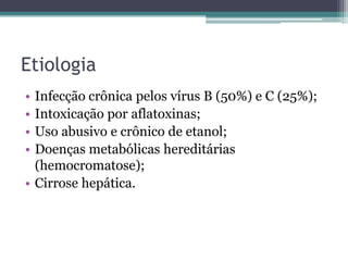EtiologiaInfecção crônica pelos vírus B (50%) e C (25%);Intoxicação por aflatoxinas;Uso abusivo e crônico de etanol;Doenças metabólicas hereditárias (hemocromatose);Cirrose hepática.