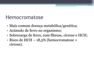 HemocromatoseMais comum doença metabólica/genética;Acúmulo de ferro no organismo;Sobrecarga de ferro, com fibrose, cirrose e HCH;Risco de HCH – 18,5% (hemocromatose + cirrose).