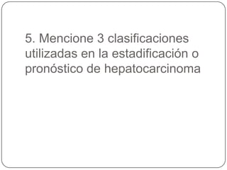 5. Mencione 3 clasificaciones
utilizadas en la estadificación o
pronóstico de hepatocarcinoma
 