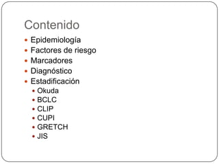 Contenido
 Epidemiología
 Factores de riesgo
 Marcadores
 Diagnóstico
 Estadificación
     Okuda
     BCLC
     CLIP
     CUPI
     GRETCH
     JIS
 