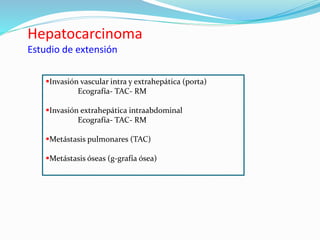 Hepatocarcinoma
Estudio de extensión
Invasión vascular intra y extrahepática (porta)
Ecografía- TAC- RM
Invasión extrahepática intraabdominal
Ecografía- TAC- RM
Metástasis pulmonares (TAC)
Metástasis óseas (g-grafía ósea)
 