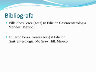 Bibliografa
 Villalobos Peréz (2012) 6ª Edicion Gastroenterología
Mendez, México.
 Eduardo Pérez Torres (2012) 1ª Edicion
Gastrenterologia, Mc Graw Hill. México
 
