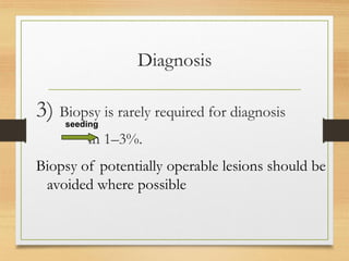 Diagnosis
3) Biopsy is rarely required for diagnosis
in 1–3%.
Biopsy of potentially operable lesions should be
avoided where possible
seeding
 