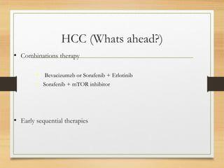 HCC (Whats ahead?)
• Combinations therapy
• Bevacizumzb or Sorafenib + Erlotinib
• Sorafenib + mTOR inhibitor
• Early sequential therapies
 