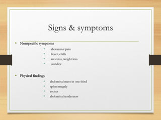 Signs & symptoms
• Nonspecific symptoms
• abdominal pain
• Fever, chills
• anorexia, weight loss
• jaundice
• Physical findings
• abdominal mass in one third
• splenomegaly
• ascites
• abdominal tenderness
 