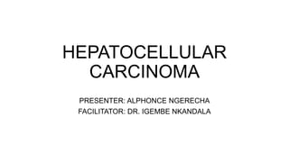 HEPATOCELLULAR
CARCINOMA
PRESENTER: ALPHONCE NGERECHA
FACILITATOR: DR. IGEMBE NKANDALA
 