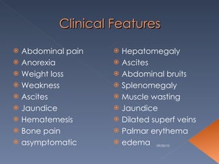 Clinical Features Abdominal pain Anorexia Weight loss Weakness Ascites Jaundice Hematemesis Bone pain asymptomatic Hepatomegaly Ascites Abdominal bruits Splenomegaly Muscle wasting Jaundice Dilated superf veins Palmar erythema edema 09/20/10 