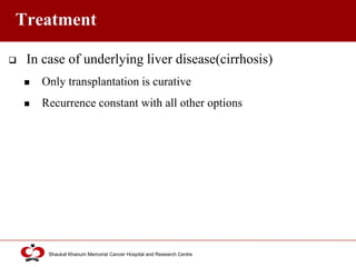 Click to edit Master title style
Shaukat Khanum Memorial Cancer Hospital and Research Centre
Treatment
 In case of underlying liver disease(cirrhosis)
 Only transplantation is curative
 Recurrence constant with all other options
 