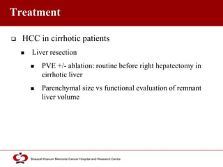 Click to edit Master title style
Shaukat Khanum Memorial Cancer Hospital and Research Centre
Treatment
 HCC in cirrhotic patients
 Liver resection
 PVE +/- ablation: routine before right hepatectomy in
cirrhotic liver
 Parenchymal size vs functional evaluation of remnant
liver volume
 
