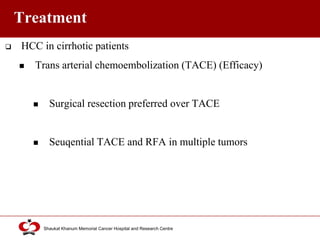 Click to edit Master title style
Shaukat Khanum Memorial Cancer Hospital and Research Centre
Treatment
 HCC in cirrhotic patients
 Trans arterial chemoembolization (TACE) (Efficacy)
 Surgical resection preferred over TACE
 Seuqential TACE and RFA in multiple tumors
 