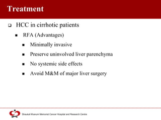 Click to edit Master title style
Shaukat Khanum Memorial Cancer Hospital and Research Centre
Treatment
 HCC in cirrhotic patients
 RFA (Advantages)
 Minimally invasive
 Preserve uninvolved liver parenchyma
 No systemic side effects
 Avoid M&M of major liver surgery
 