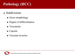 Click to edit Master title style
Shaukat Khanum Memorial Cancer Hospital and Research Centre
Pathology (HCC)
 Subdivisions
 Gross morphology
 Degree of differentiation
 Vascularity
 Capsule
 Vascular invasion
 