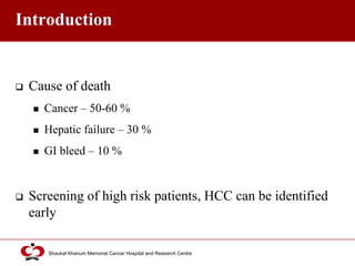 Click to edit Master title style
Shaukat Khanum Memorial Cancer Hospital and Research Centre
Introduction
 Cause of death
 Cancer – 50-60 %
 Hepatic failure – 30 %
 GI bleed – 10 %
 Screening of high risk patients, HCC can be identified
early
 